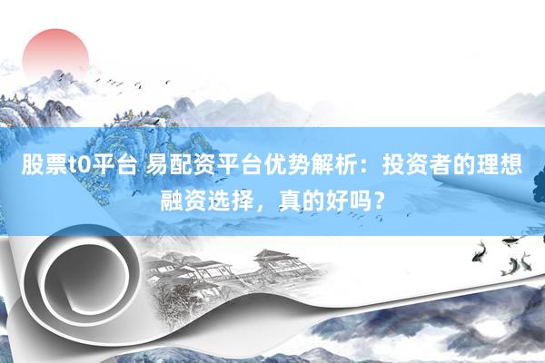 股票t0平台 易配资平台优势解析：投资者的理想融资选择，真的好吗？
