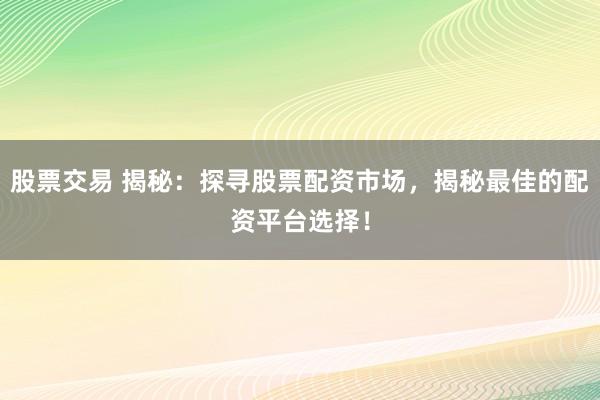 股票交易 揭秘：探寻股票配资市场，揭秘最佳的配资平台选择！