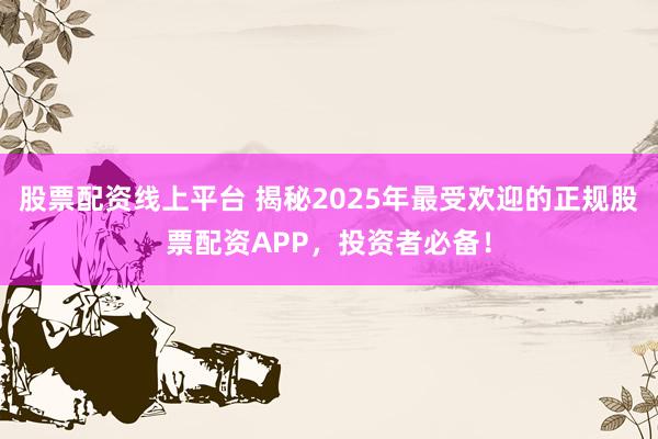 股票配资线上平台 揭秘2025年最受欢迎的正规股票配资APP，投资者必备！