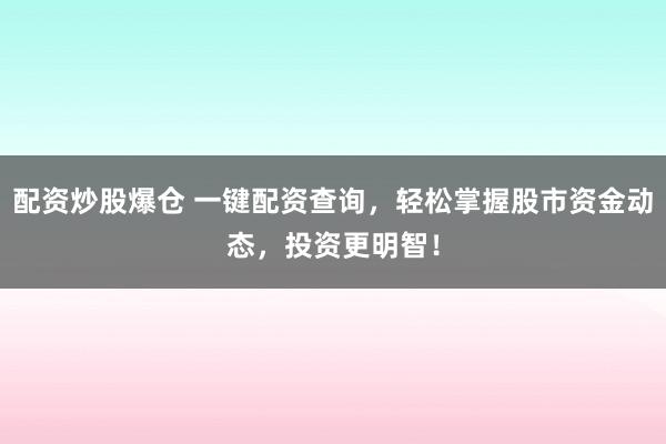 配资炒股爆仓 一键配资查询，轻松掌握股市资金动态，投资更明智！
