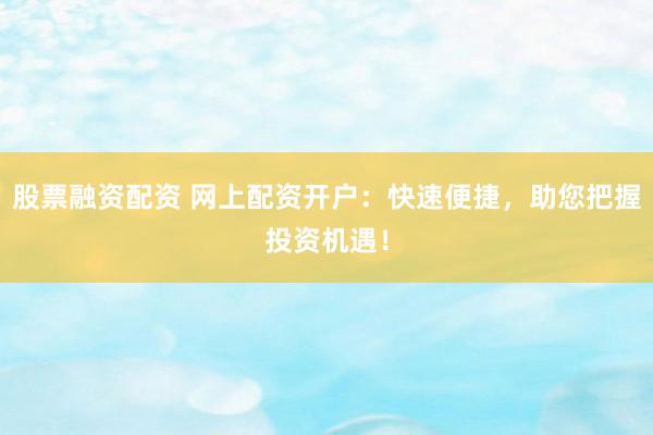 股票融资配资 网上配资开户：快速便捷，助您把握投资机遇！