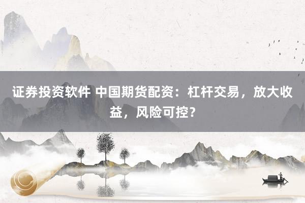 证券投资软件 中国期货配资：杠杆交易，放大收益，风险可控？