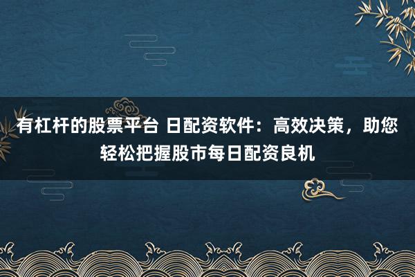 有杠杆的股票平台 日配资软件：高效决策，助您轻松把握股市每日配资良机
