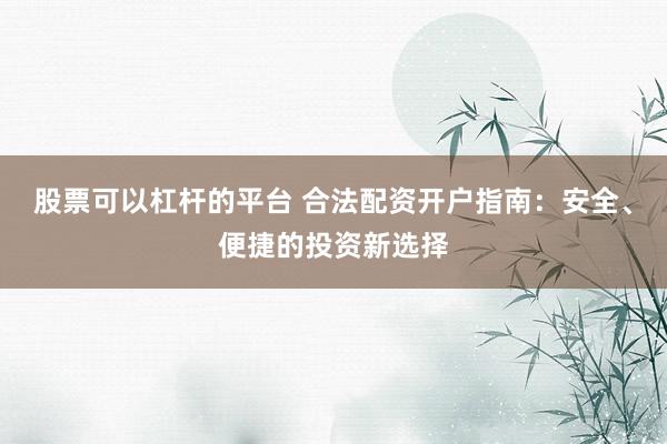 股票可以杠杆的平台 合法配资开户指南：安全、便捷的投资新选择
