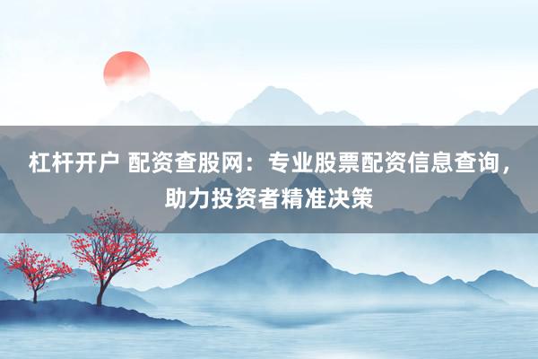 杠杆开户 配资查股网：专业股票配资信息查询，助力投资者精准决策