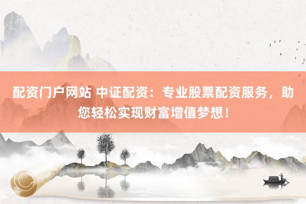 配资门户网站 中证配资：专业股票配资服务，助您轻松实现财富增值梦想！