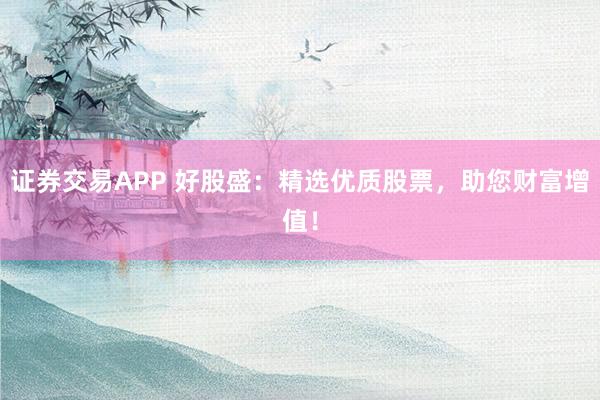 证券交易APP 好股盛：精选优质股票，助您财富增值！