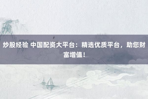 炒股经验 中国配资大平台：精选优质平台，助您财富增值！