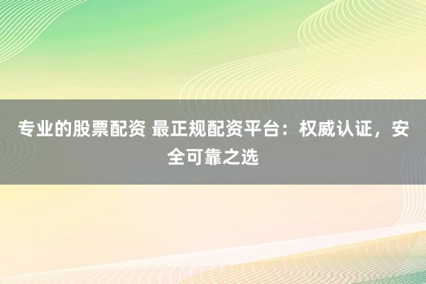 专业的股票配资 最正规配资平台：权威认证，安全可靠之选