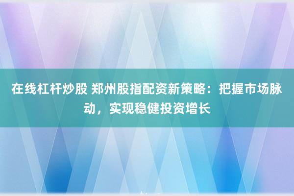 在线杠杆炒股 郑州股指配资新策略：把握市场脉动，实现稳健投资增长