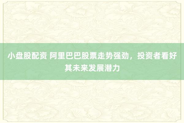 小盘股配资 阿里巴巴股票走势强劲，投资者看好其未来发展潜力
