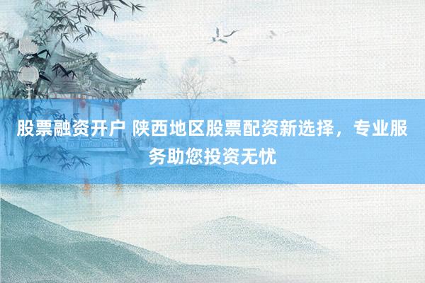 股票融资开户 陕西地区股票配资新选择，专业服务助您投资无忧