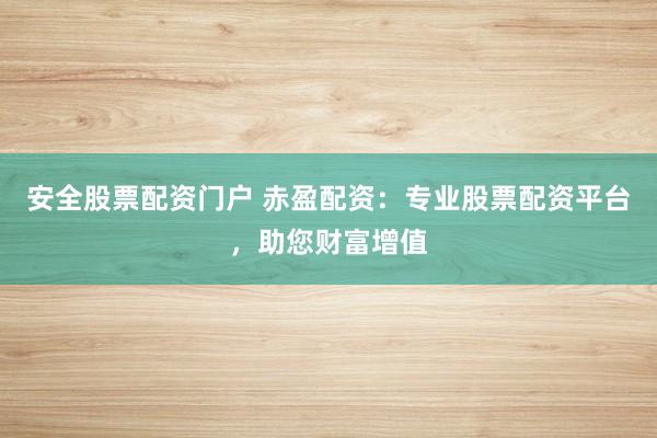 安全股票配资门户 赤盈配资：专业股票配资平台，助您财富增值