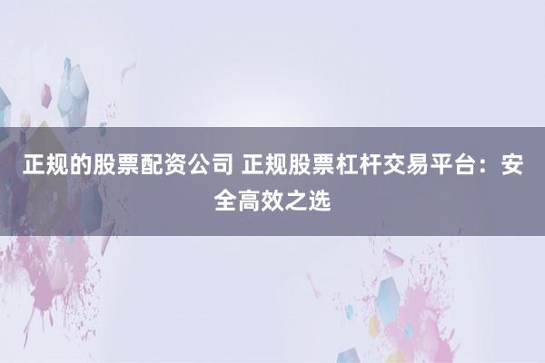正规的股票配资公司 正规股票杠杆交易平台：安全高效之选