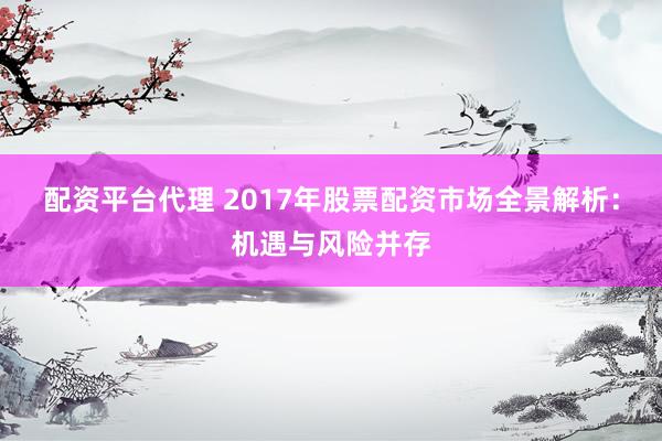 配资平台代理 2017年股票配资市场全景解析：机遇与风险并存