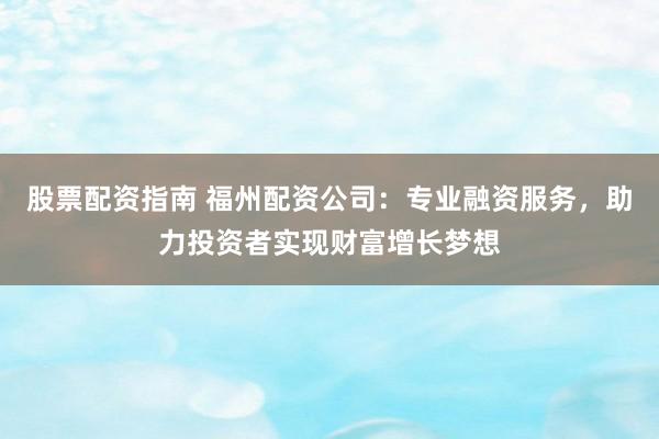 股票配资指南 福州配资公司：专业融资服务，助力投资者实现财富增长梦想