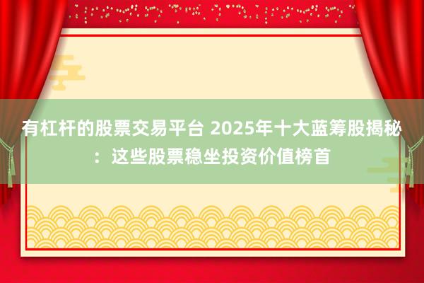 有杠杆的股票交易平台 2025年十大蓝筹股揭秘：这些股票稳坐投资价值榜首
