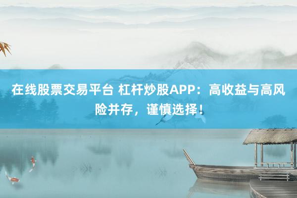 在线股票交易平台 杠杆炒股APP：高收益与高风险并存，谨慎选择！