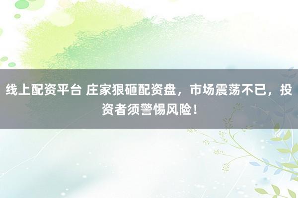线上配资平台 庄家狠砸配资盘，市场震荡不已，投资者须警惕风险！