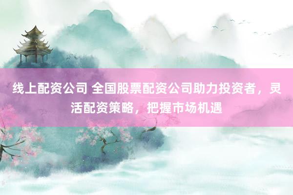 线上配资公司 全国股票配资公司助力投资者，灵活配资策略，把握市场机遇