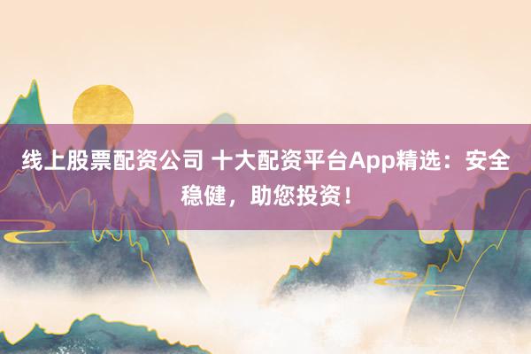 线上股票配资公司 十大配资平台App精选：安全稳健，助您投资！