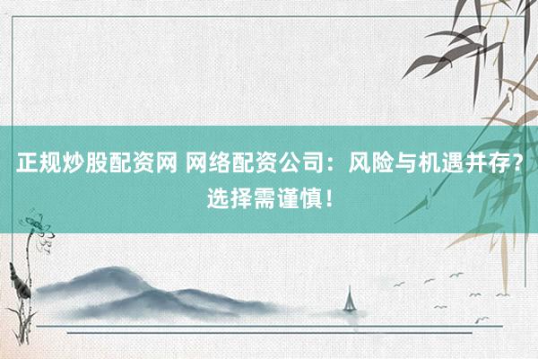 正规炒股配资网 网络配资公司：风险与机遇并存？选择需谨慎！