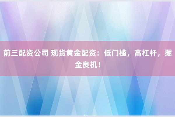 前三配资公司 现货黄金配资：低门槛，高杠杆，掘金良机！