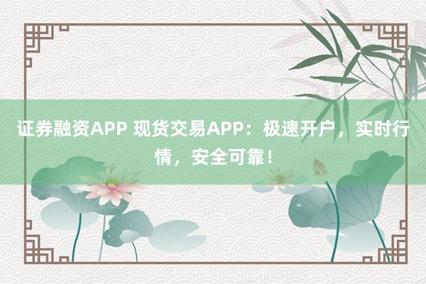 证券融资APP 现货交易APP：极速开户，实时行情，安全可靠！