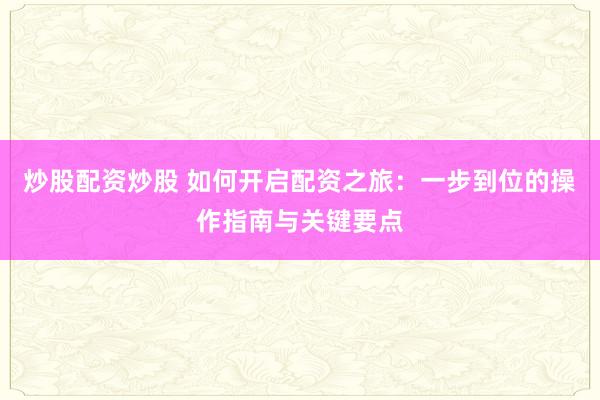 炒股配资炒股 如何开启配资之旅：一步到位的操作指南与关键要点