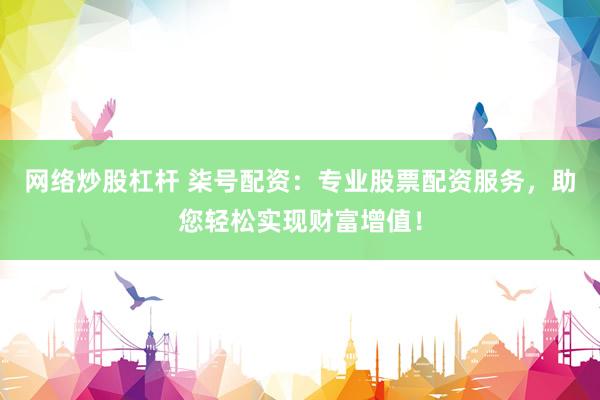 网络炒股杠杆 柒号配资：专业股票配资服务，助您轻松实现财富增值！