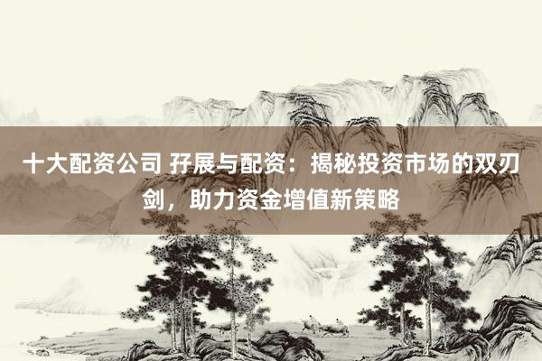十大配资公司 孖展与配资：揭秘投资市场的双刃剑，助力资金增值新策略