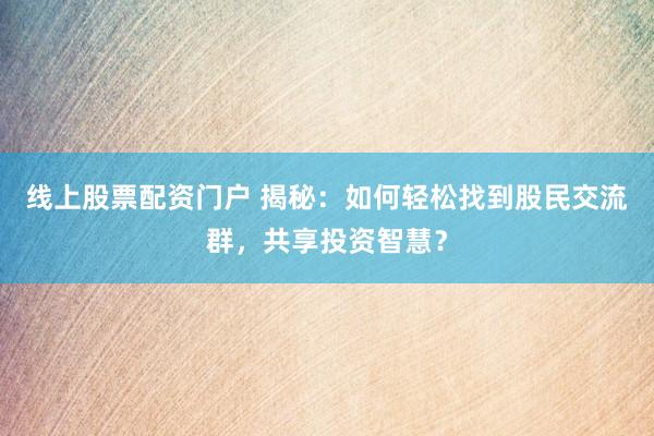 线上股票配资门户 揭秘：如何轻松找到股民交流群，共享投资智慧？