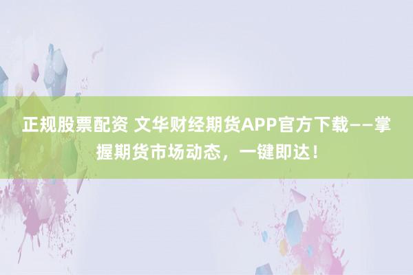 正规股票配资 文华财经期货APP官方下载——掌握期货市场动态，一键即达！