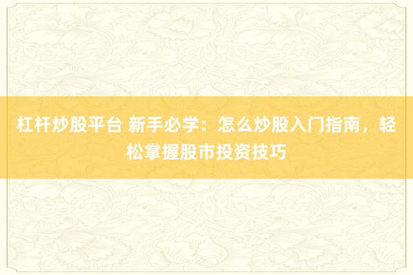 杠杆炒股平台 新手必学：怎么炒股入门指南，轻松掌握股市投资技巧