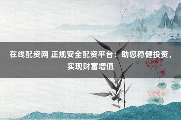 在线配资网 正规安全配资平台：助您稳健投资，实现财富增值