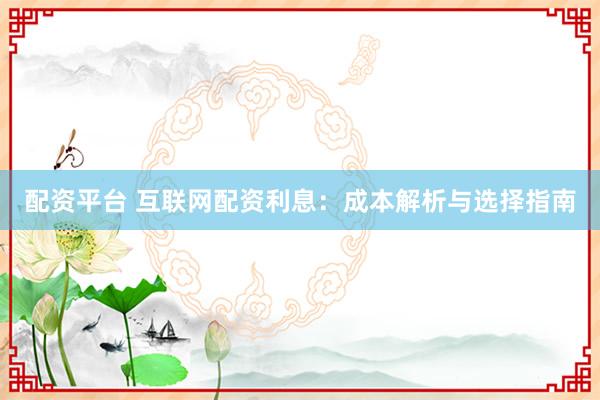 配资平台 互联网配资利息：成本解析与选择指南