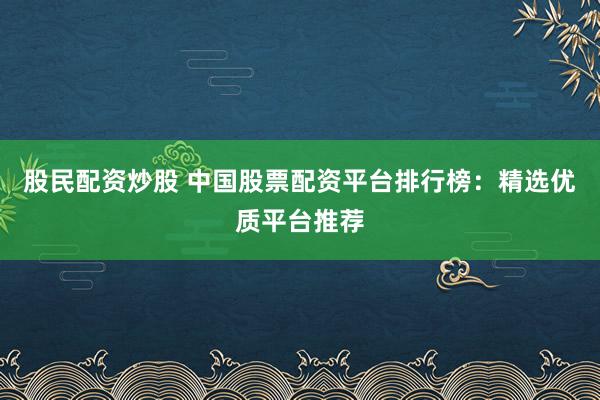 股民配资炒股 中国股票配资平台排行榜：精选优质平台推荐