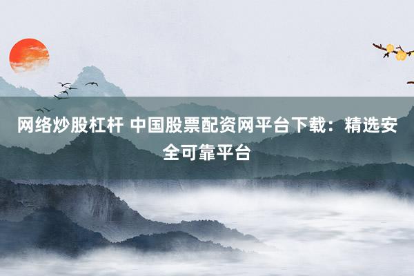 网络炒股杠杆 中国股票配资网平台下载：精选安全可靠平台