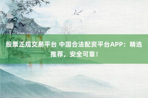 股票正规交易平台 中国合法配资平台APP：精选推荐，安全可靠！
