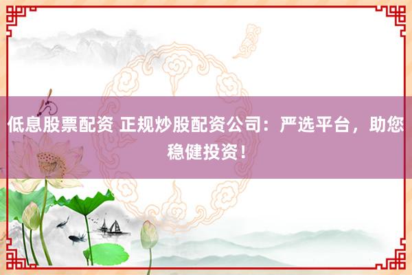 低息股票配资 正规炒股配资公司：严选平台，助您稳健投资！