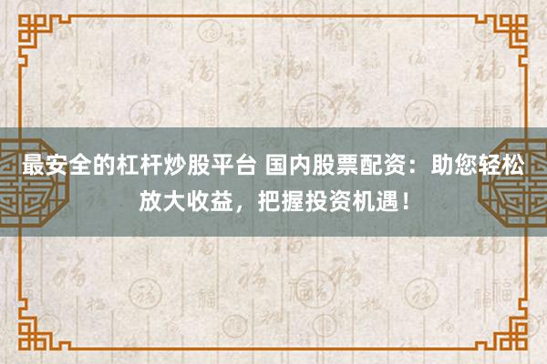 最安全的杠杆炒股平台 国内股票配资：助您轻松放大收益，把握投资机遇！
