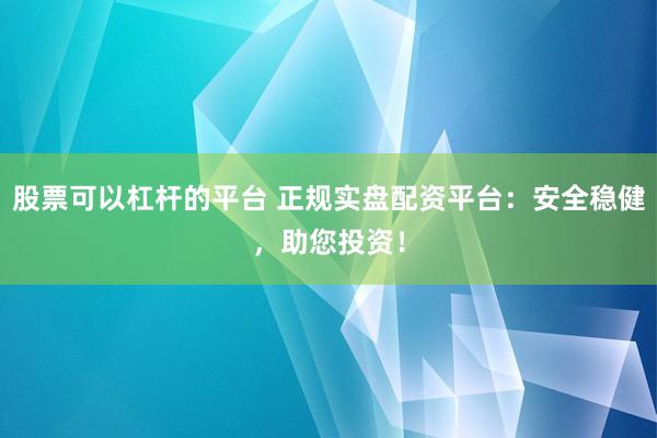 股票可以杠杆的平台 正规实盘配资平台：安全稳健，助您投资！