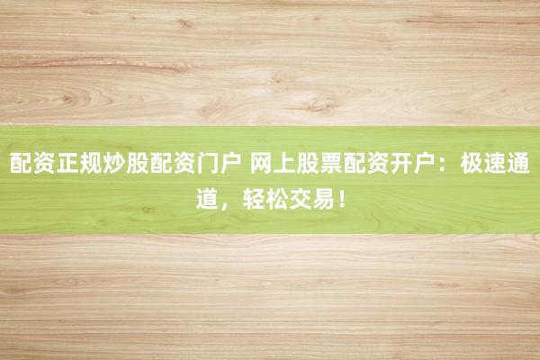 配资正规炒股配资门户 网上股票配资开户：极速通道，轻松交易！