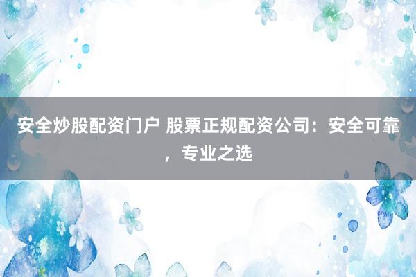 安全炒股配资门户 股票正规配资公司：安全可靠，专业之选