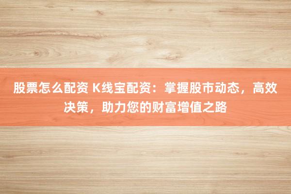股票怎么配资 K线宝配资：掌握股市动态，高效决策，助力您的财富增值之路