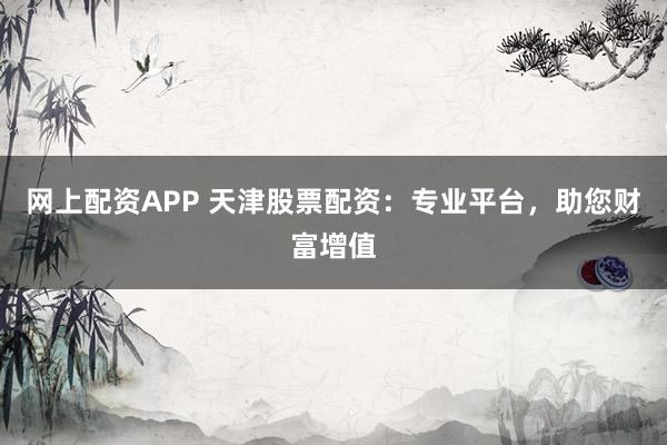 网上配资APP 天津股票配资：专业平台，助您财富增值