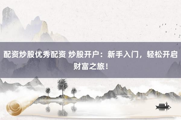 配资炒股优秀配资 炒股开户：新手入门，轻松开启财富之旅！