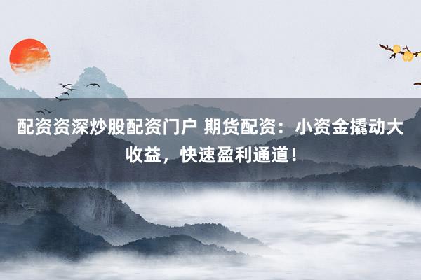 配资资深炒股配资门户 期货配资：小资金撬动大收益，快速盈利通道！