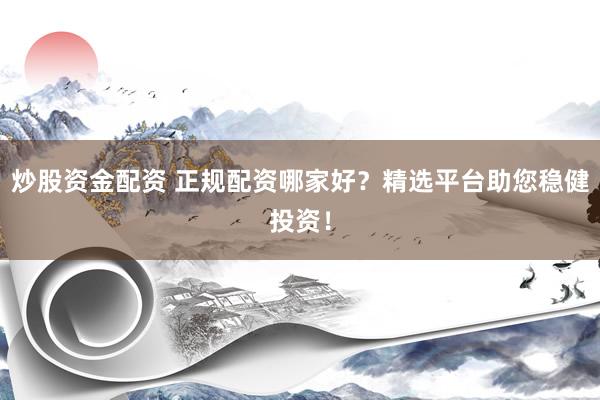 炒股资金配资 正规配资哪家好？精选平台助您稳健投资！