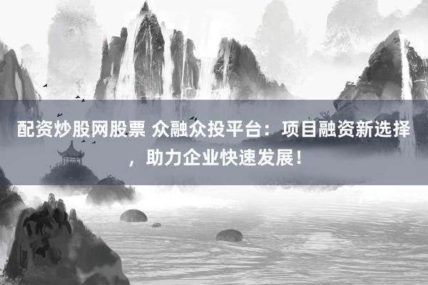 配资炒股网股票 众融众投平台：项目融资新选择，助力企业快速发展！